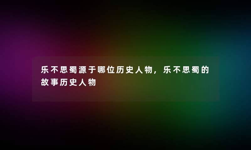 乐不思蜀源于哪位历史人物,乐不思蜀的故事历史人物 乐不思蜀源于哪位历史人物,乐不思蜀的故事历史人物