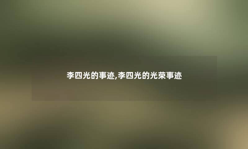 李四光的事迹,李四光的光荣事迹 李四光的事迹,李四光的光荣事迹
