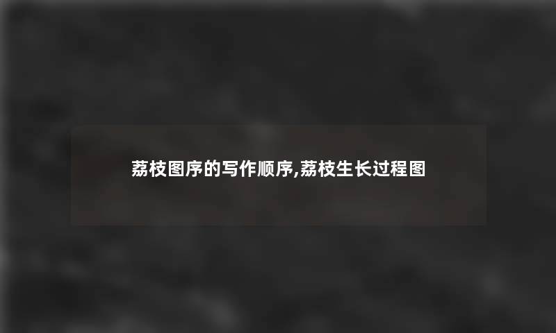 荔枝图序的写作顺序,荔枝生长过程图 荔枝图序的写作顺序,荔枝生长过程图