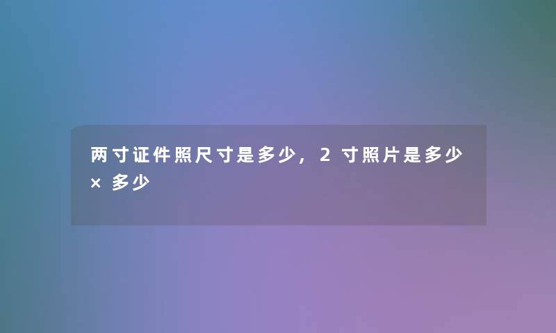 两寸证件照尺寸是多少,2寸照片是多少×多少 两寸证件照尺寸是多少,2寸照片是多少×多少