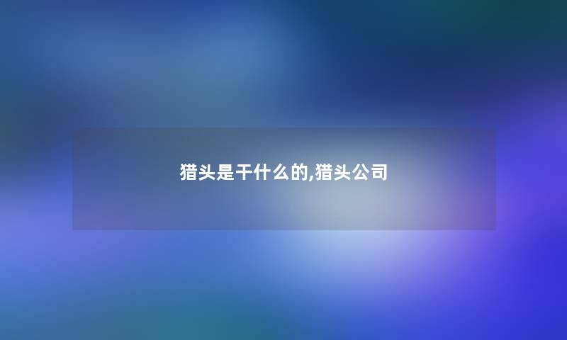 猎头是干什么的,猎头公司 猎头是干什么的,猎头公司