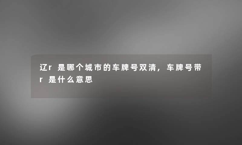 辽r是哪个城市的车牌号双清,车牌号带r是什么意思 辽r是哪个城市的车牌号双清,车牌号带r是什么意思