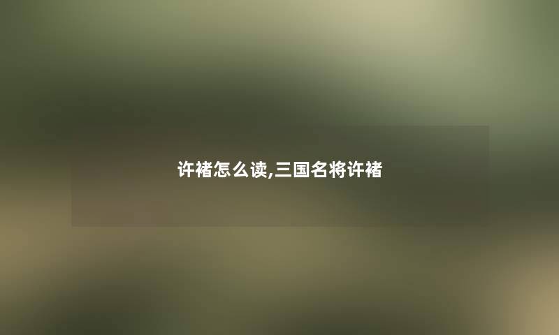 许褚怎么读,三国名将许褚 许褚怎么读,三国名将许褚