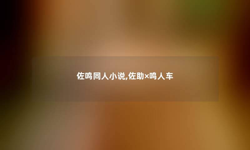 佐鸣同人小说,佐助×鸣人车 佐鸣同人小说,佐助×鸣人车