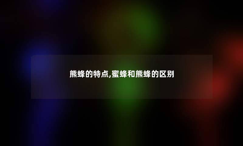 熊蜂的特点,蜜蜂和熊蜂的区别 熊蜂的特点,蜜蜂和熊蜂的区别