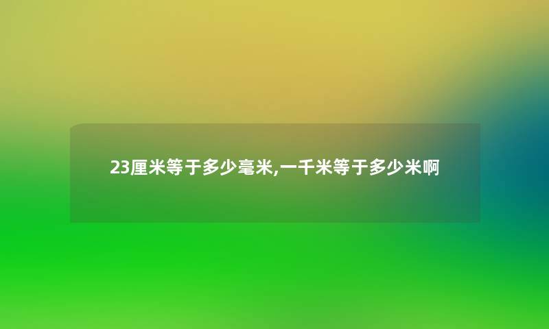 23厘米等于多少毫米,一千米等于多少米啊 23厘米等于多少毫米,一千米等于多少米啊