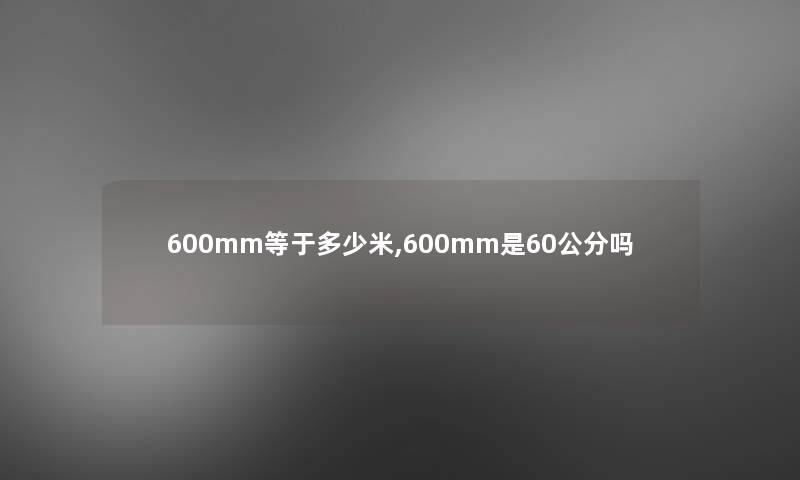600mm等于多少米,600mm是60公分吗 600mm等于多少米,600mm是60公分吗