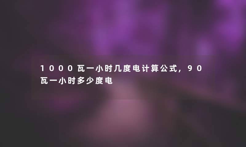 1000瓦一小时几度电计算公式,90瓦一小时多少度电 1000瓦一小时几度电计算公式,90瓦一小时多少度电