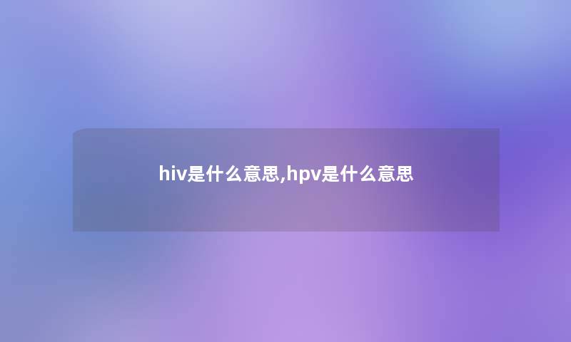 hiv是什么意思,hpv是什么意思 hiv是什么意思,hpv是什么意思
