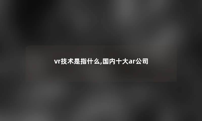 vr技术是指什么,国内一些ar公司 vr技术是指什么,国内一些ar公司