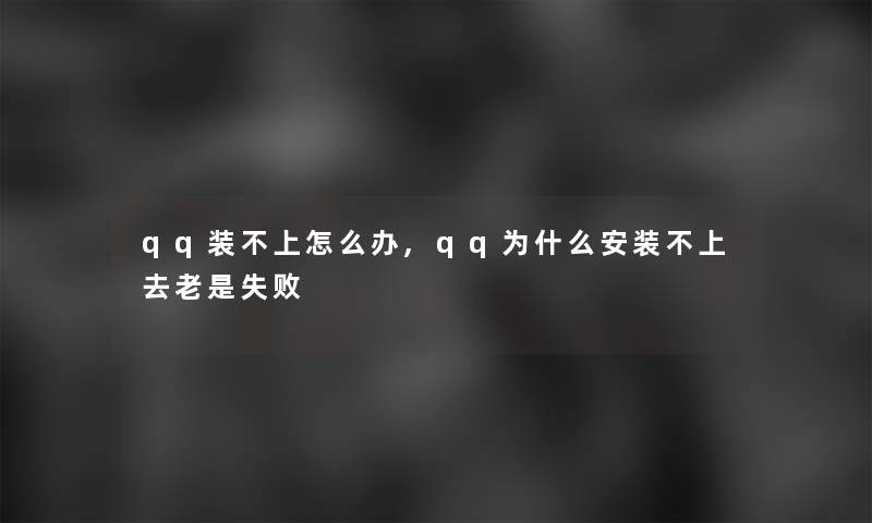 qq装不上怎么办,qq为什么安装不上去老是失败 qq装不上怎么办,qq为什么安装不上去老是失败