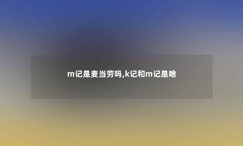 m记是麦当劳吗,k记和m记是啥 m记是麦当劳吗,k记和m记是啥