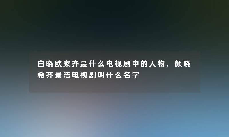 白晓欧家齐是什么电视剧中的人物,颜晓希齐景浩电视剧叫什么名字 白晓欧家齐是什么电视剧中的人物,颜晓希齐景浩电视剧叫什么名字