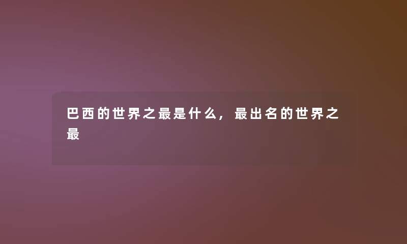 巴西的世界之是什么,出名的世界之 巴西的世界之是什么,出名的世界之