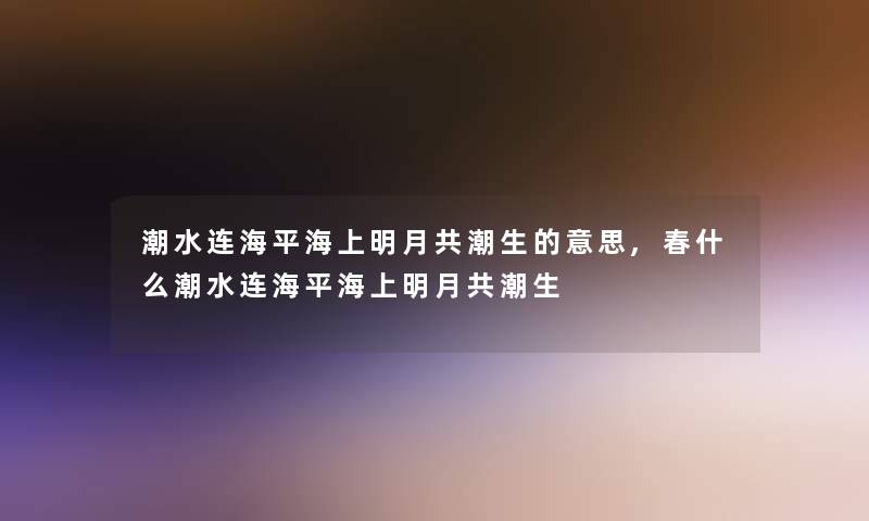 潮水连海平海上明月共潮生的意思,春什么潮水连海平海上明月共潮生 潮水连海平海上明月共潮生的意思,春什么潮水连海平海上明月共潮生