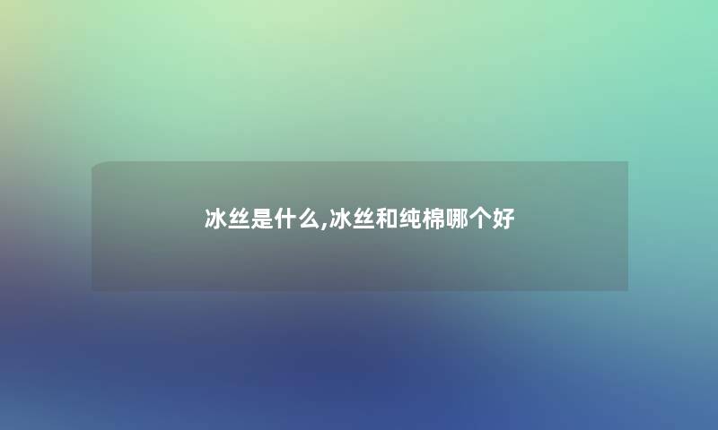 冰丝是什么,冰丝和纯棉哪个好 冰丝是什么,冰丝和纯棉哪个好