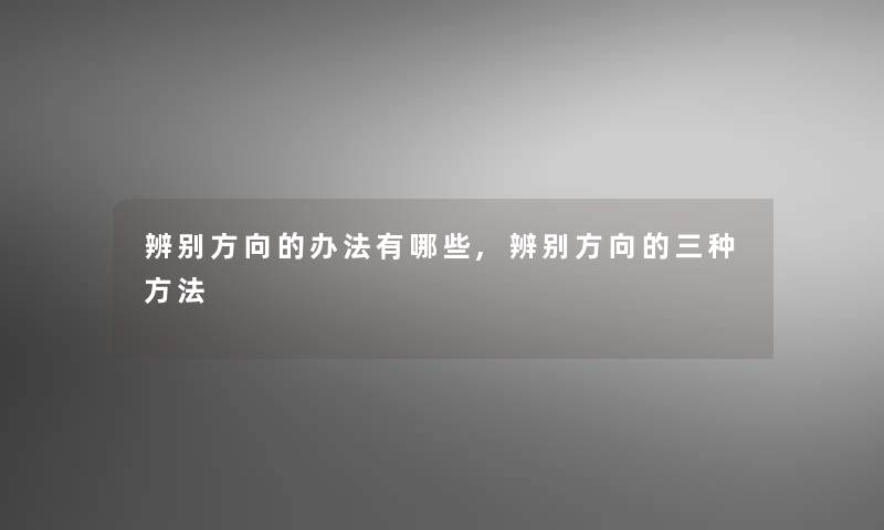 辨别方向的办法有哪些,辨别方向的三种方法 辨别方向的办法有哪些,辨别方向的三种方法