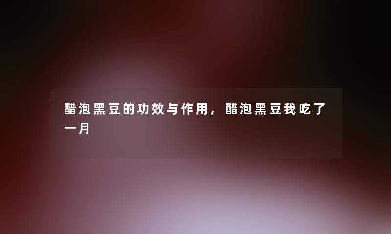 醋泡黑豆的功效与作用,醋泡黑豆我吃了一月 醋泡黑豆的功效与作用,醋泡黑豆我吃了一月