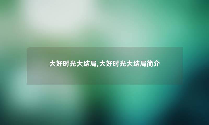 大好时光大结局,大好时光大结局简介