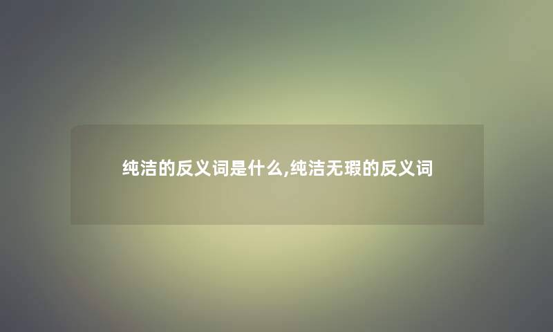 纯洁的反义词是什么,纯洁无瑕的反义词 纯洁的反义词是什么,纯洁无瑕的反义词