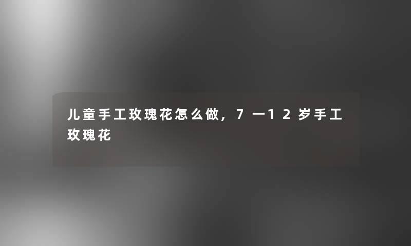 儿童手工玫瑰花怎么做,7一12岁手工玫瑰花 儿童手工玫瑰花怎么做,7一12岁手工玫瑰花