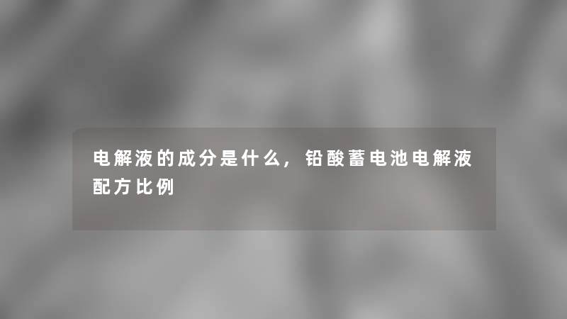 电解液的成分是什么,铅酸蓄电池电解液配方比例