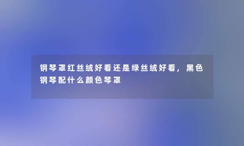 钢琴罩红丝绒好看还是绿丝绒好看,黑色钢琴配什么颜色琴罩 钢琴罩红丝绒好看还是绿丝绒好看,黑色钢琴配什么颜色琴罩