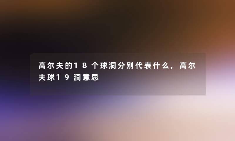 高尔夫的18个球洞分别代表什么,高尔夫球19洞意思 高尔夫的18个球洞分别代表什么,高尔夫球19洞意思
