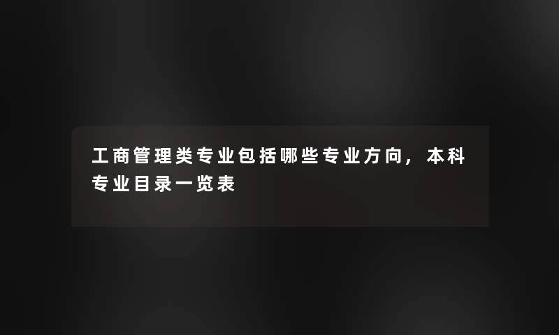 工商管理类专业包括哪些专业方向,本科专业目录一览表 工商管理类专业包括哪些专业方向,本科专业目录一览表