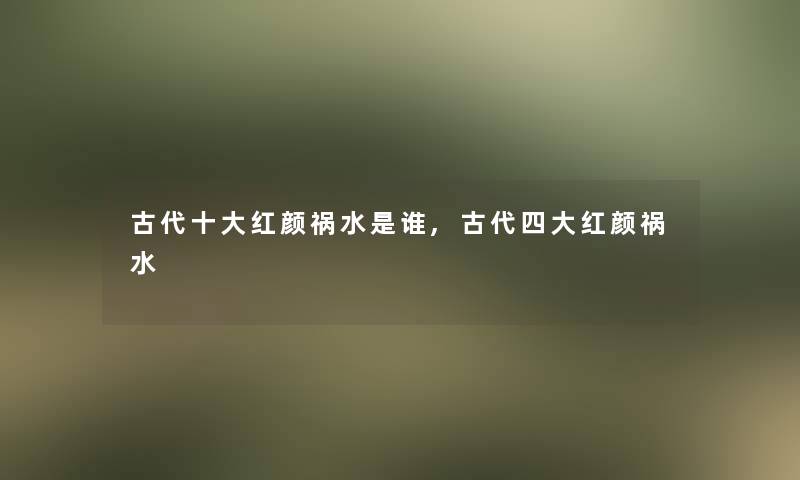 古代一些红颜祸水是谁,古代四大红颜祸水 古代一些红颜祸水是谁,古代四大红颜祸水