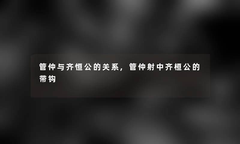 管仲与齐恒公的关系,管仲射中齐桓公的带钩 管仲与齐恒公的关系,管仲射中齐桓公的带钩