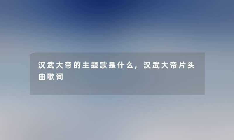 汉武大帝的主题歌是什么,汉武大帝片头曲歌词 汉武大帝的主题歌是什么,汉武大帝片头曲歌词