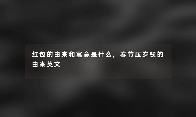 红包的由来和寓意是什么,春节压岁钱的由来英文