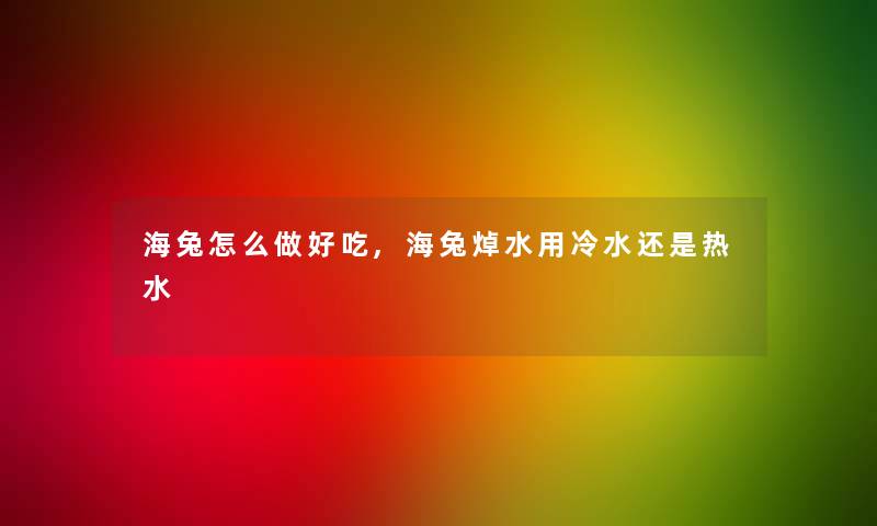 海兔怎么做好吃,海兔焯水用冷水还是热水 海兔怎么做好吃,海兔焯水用冷水还是热水