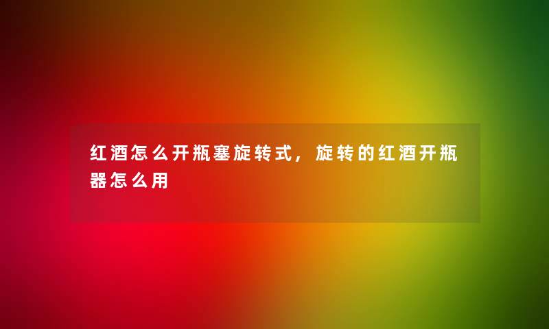 红酒怎么开瓶塞旋转式,旋转的红酒开瓶器怎么用