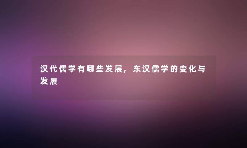 汉代儒学有哪些发展,东汉儒学的变化与发展 汉代儒学有哪些发展,东汉儒学的变化与发展