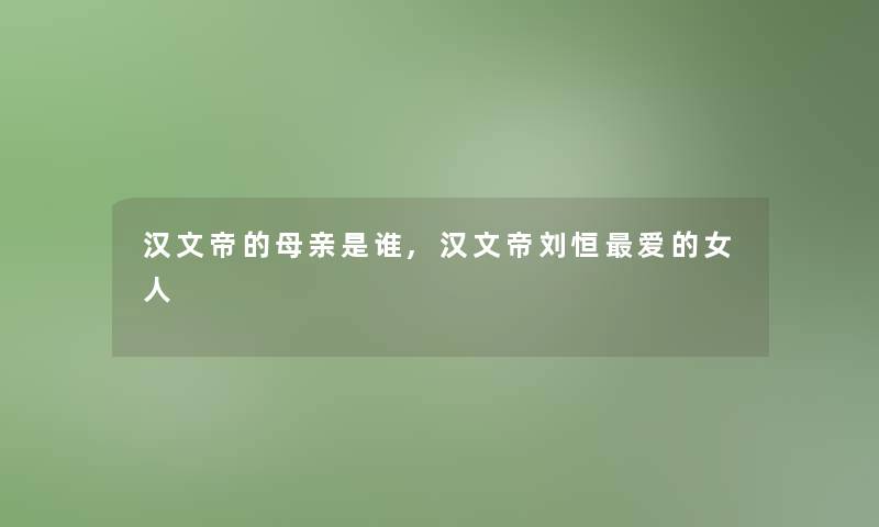 汉文帝的母亲是谁,汉文帝刘恒爱的女人 汉文帝的母亲是谁,汉文帝刘恒爱的女人