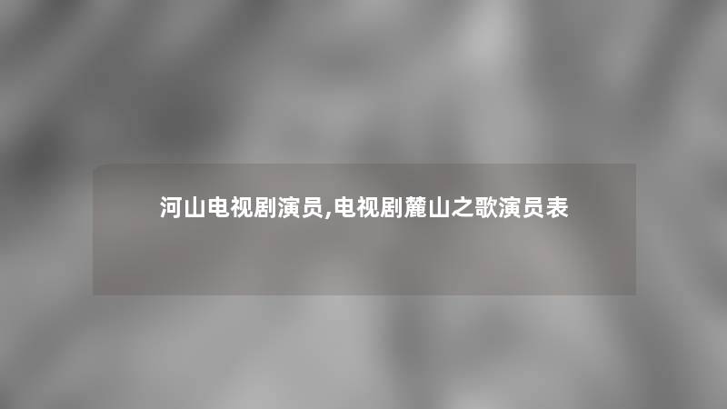河山电视剧演员,电视剧麓山之歌演员表 河山电视剧演员,电视剧麓山之歌演员表