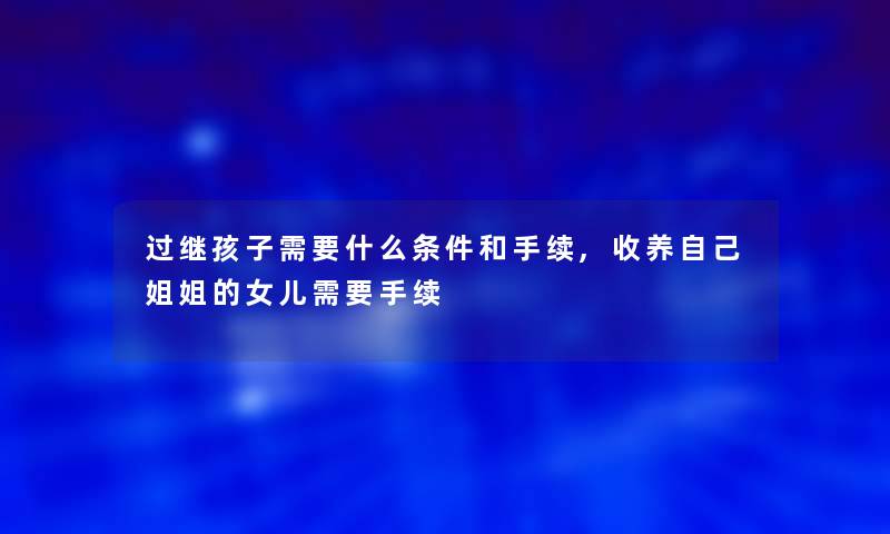 过继孩子需要什么条件和手续,收养自己姐姐的女儿需要手续 过继孩子需要什么条件和手续,收养自己姐姐的女儿需要手续