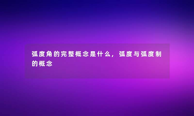 弧度角的完整概念是什么,弧度与弧度制的概念