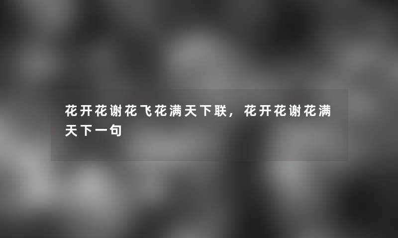 花开花谢花飞花满天下联,花开花谢花满天下一句 花开花谢花飞花满天下联,花开花谢花满天下一句