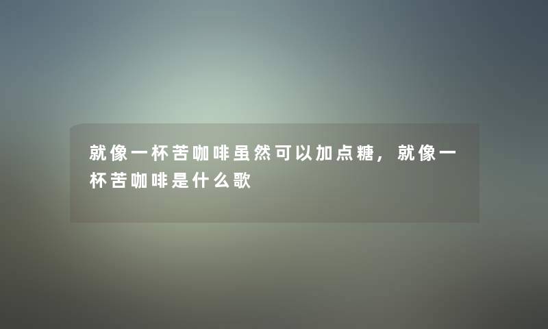 就像一杯苦咖啡虽然可以加点糖,就像一杯苦咖啡是什么歌 就像一杯苦咖啡虽然可以加点糖,就像一杯苦咖啡是什么歌