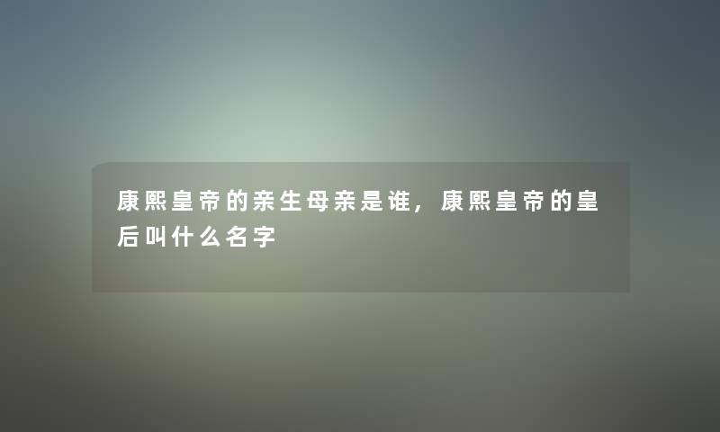 康熙皇帝的亲生母亲是谁,康熙皇帝的皇后叫什么名字 康熙皇帝的亲生母亲是谁,康熙皇帝的皇后叫什么名字