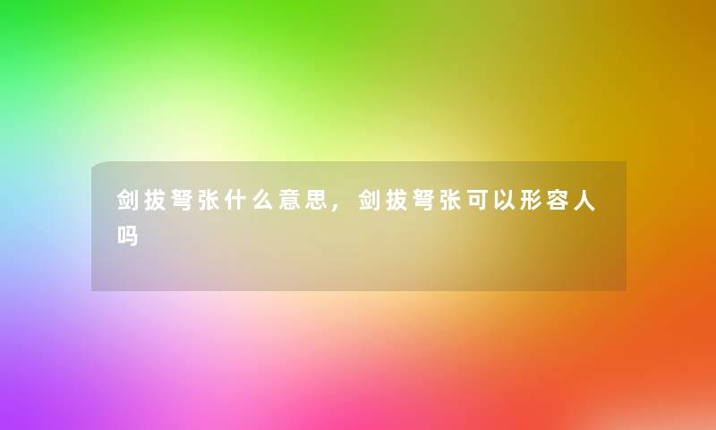 剑拔弩张什么意思,剑拔弩张可以形容人吗 剑拔弩张什么意思,剑拔弩张可以形容人吗