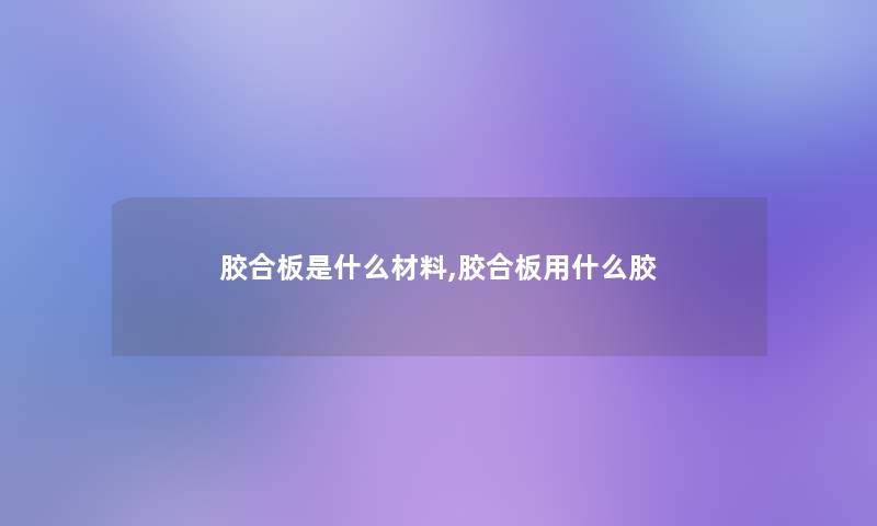 胶合板是什么材料,胶合板用什么胶 胶合板是什么材料,胶合板用什么胶
