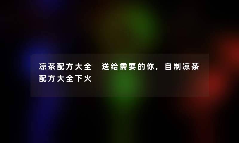 凉茶配方大全 送给需要的你,自制凉茶配方大全下火 凉茶配方大全 送给需要的你,自制凉茶配方大全下火