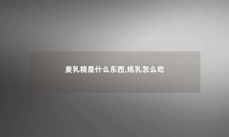 麦乳精是什么东西,炼乳怎么吃 麦乳精是什么东西,炼乳怎么吃