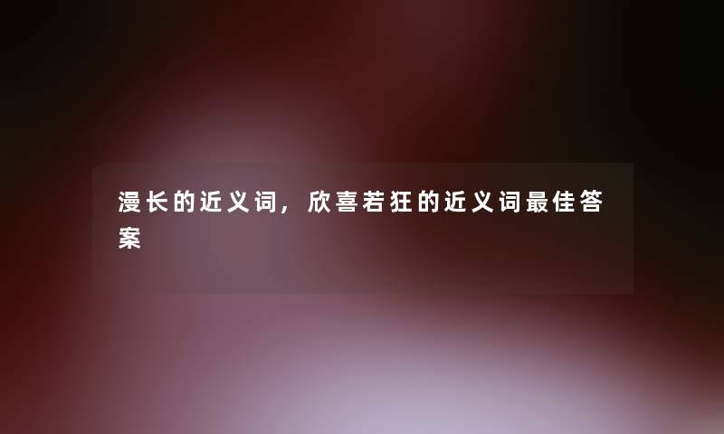 漫长的近义词,欣喜若狂的近义词理想答案 漫长的近义词,欣喜若狂的近义词理想答案