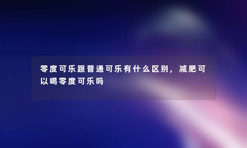 零度可乐跟普通可乐有什么区别,减肥可以喝零度可乐吗 零度可乐跟普通可乐有什么区别,减肥可以喝零度可乐吗