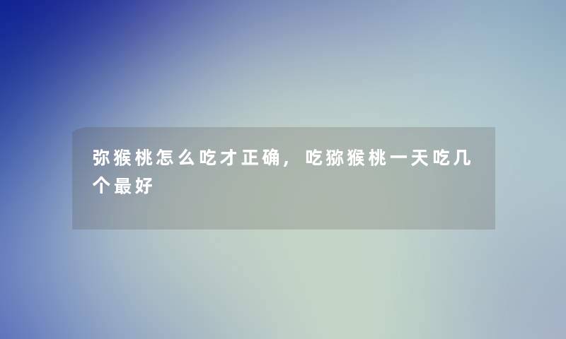 弥猴桃怎么吃才正确,吃猕猴桃一天吃几个好 弥猴桃怎么吃才正确,吃猕猴桃一天吃几个好